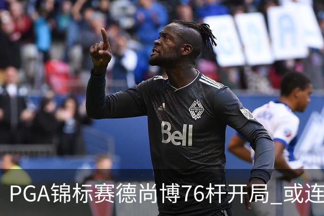 PGA锦标赛德尚博76杆开局 或连续两场大满贯出局